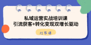 私域运营实战培训课,引流获客+转化变现双增长驱动(15节课)-高华