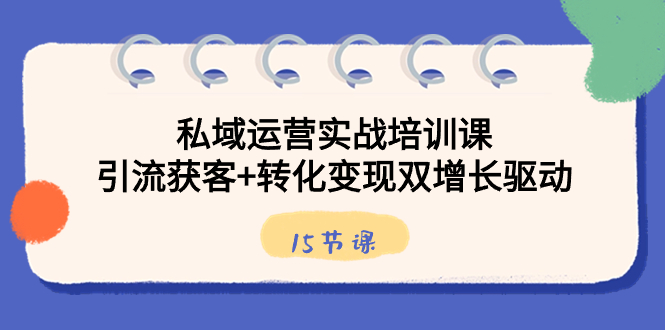 私域运营实战培训课,引流获客+转化变现双增长驱动(15节课)-高华