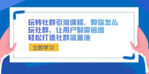 玩转社群 引流课程,教你怎么玩社群,让用户裂变倍增,轻松打造社群流量池-高华
