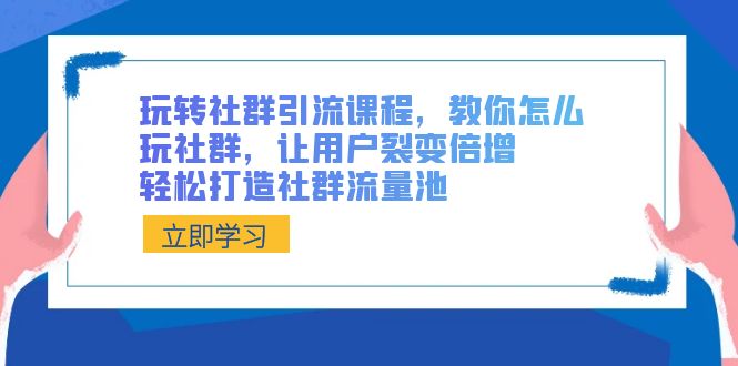 玩转社群 引流课程,教你怎么玩社群,让用户裂变倍增,轻松打造社群流量池-高华