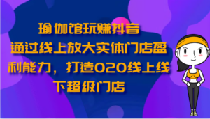 瑜伽馆玩赚抖音-通过线上放大实体门店盈利能力,打造O2O线上线下超级门店-高华