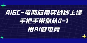 AIGC电商应用实战线上课,手把手带你从0-1,用AI做电商(更新39节课)-高华