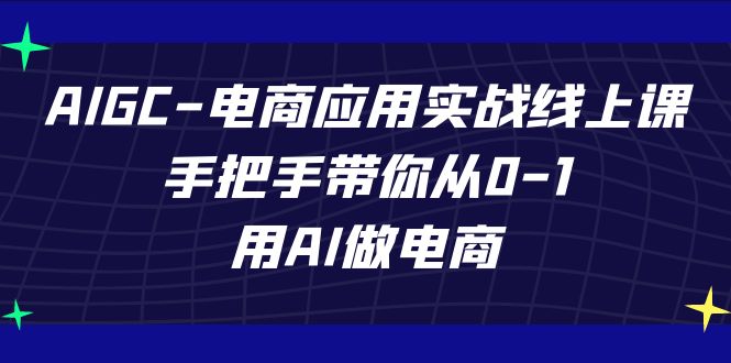AIGC电商应用实战线上课,手把手带你从0-1,用AI做电商(更新39节课)-高华