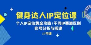健身达人IP定位课:个人IP定位黄金攻略/不同IP赛道区别/账号分析与搭建-高华