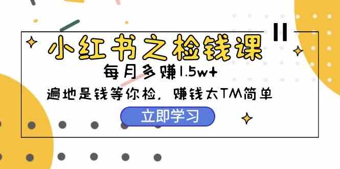 （9890期）小红书之检钱课：从0开始实测每月多赚1.5w起步，赚钱真的太简单了（98节）-高华